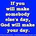 If you will make somebody else's day, God will make your day.