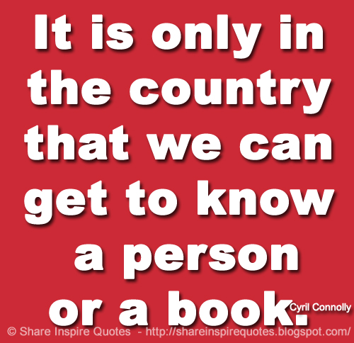 It is only in the country that we can get to know a person or a book. ~Cyril Connolly