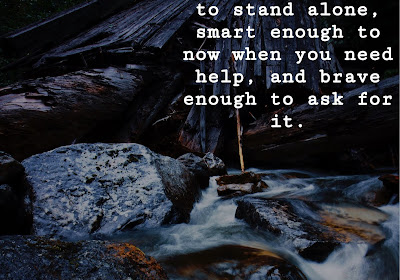 Be strong enough to stand alone, smart enough to now when you need help, and brave enough to ask for it.