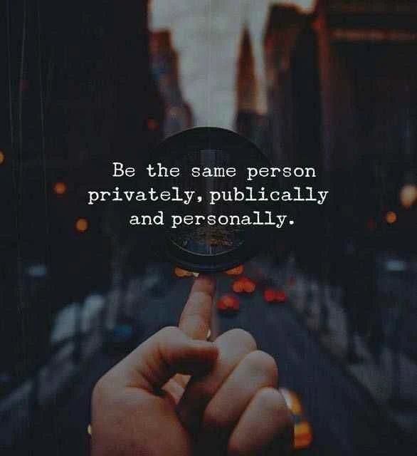 Be the same person privately ,publically and personally..