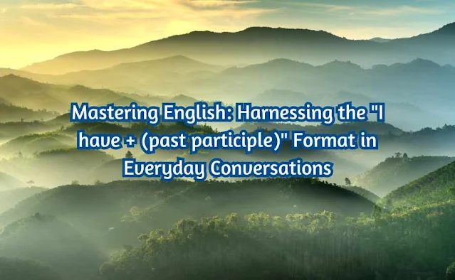 Mastering English: Harnessing the "I have + (past participle)" Format in Everyday Conversations
