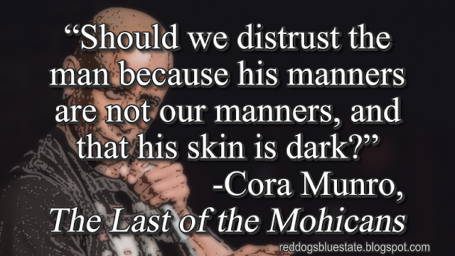 “Should we distrust the man because his manners are not our manners, and that his skin is dark?” -Cora Munro, _The Last of the Mohicans_