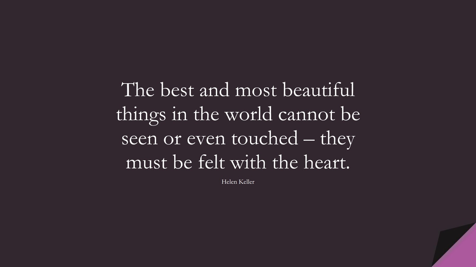 The best and most beautiful things in the world cannot be seen or even touched – they must be felt with the heart. (Helen Keller);  #ShortQuotes
