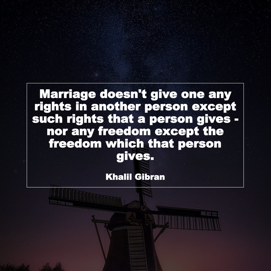 Marriage doesn't give one any rights in another person except such rights that a person gives - nor any freedom except the freedom which that person gives. (Khalil Gibran)