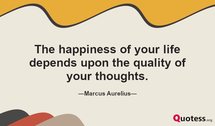 The happiness of your life depends upon the quality of your thoughts. ― Marcus Aurelius