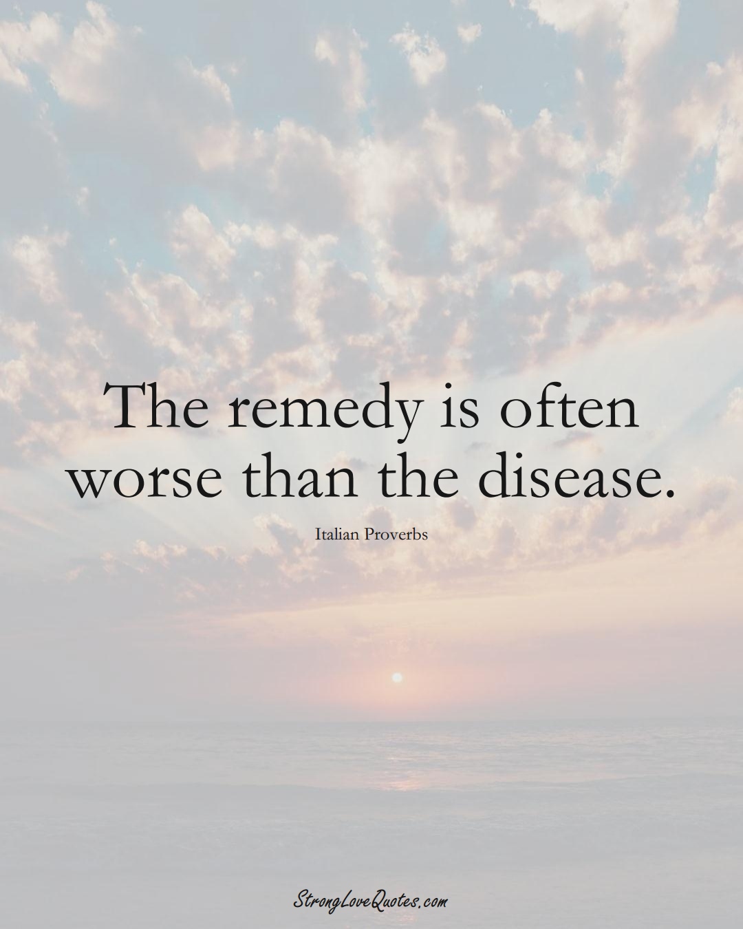 The remedy is often worse than the disease. (Italian Sayings);  #EuropeanSayings