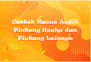 Contoh Kasus Audit Piutang Usaha dan Piutang Lainnya