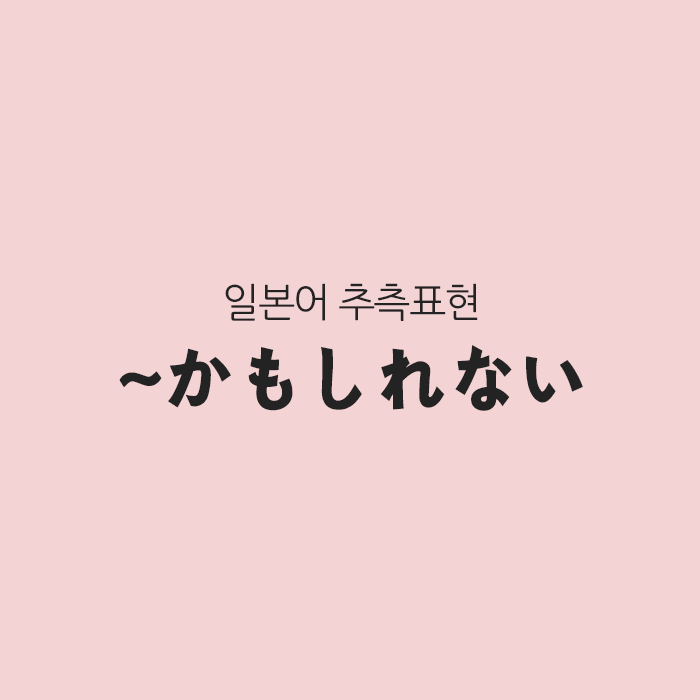 일본어 추측표현 かもしれない, ~할지도 모른다 일본어 추측표현 かもしれない, ~할지도 모른다