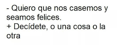 Quiero que nos casemos y seamos felices, decídete, o una cosa o la otra