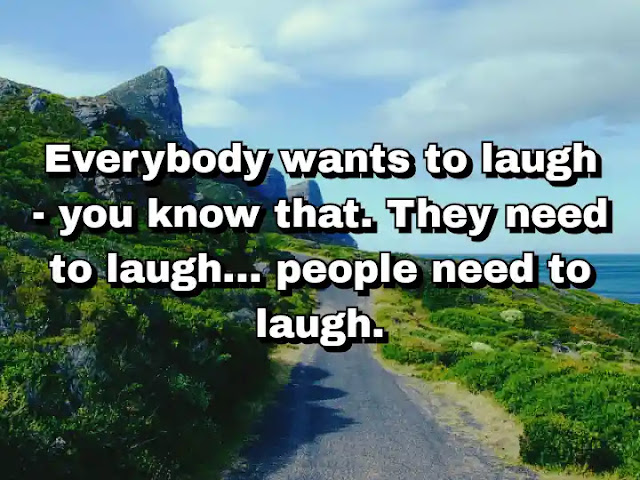 "Everybody wants to laugh - you know that. They need to laugh... people need to laugh." ~ Carl Reiner