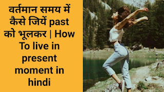 वर्तमान समय में कैसे जियें past को भूलकर | How To live in present moment in hindi