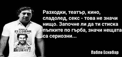   Разходки, театър, кино, сладолед, с*кс - това не значи нищо. Започне ли да ти стиска пъпките по гърба, значи нещата са сериозни... - Пабло Ескобар