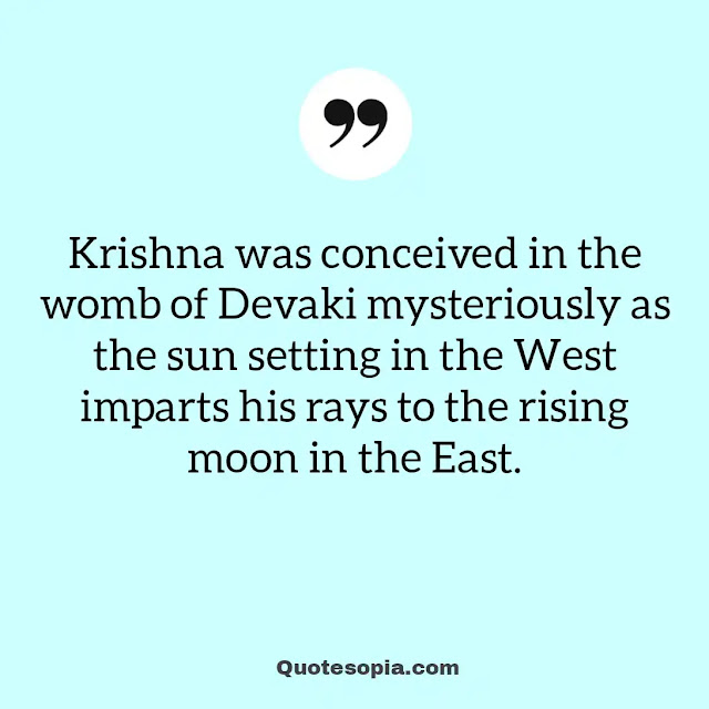 "Krishna was conceived in the womb of Devaki mysteriously as the sun setting in the West imparts his rays to the rising moon in the East." ~ A. C. Bhaktivedanta Swami Prabhupada