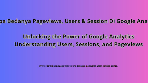 Apa Bedanya Pageviews, Users & Session Di Google Analytics, Unlocking the Power of Google Analytics: Understanding Users, Sessions, and Pageviews