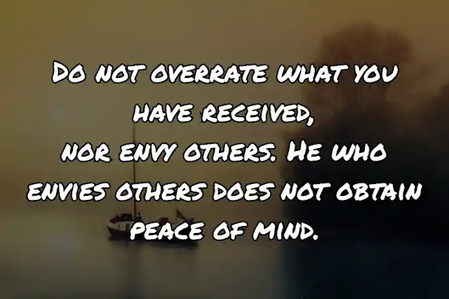 Do not overrate what you have received, nor envy others. He who envies others does not obtain peace of mind.