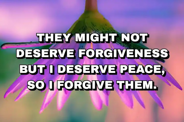 They might not deserve forgiveness but I deserve peace, so I forgive them. Chris Ruden