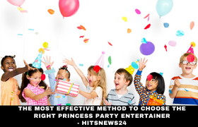 The most effective method to Choose the Right Princess Party Entertainer - Hitsnews24