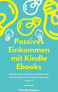 Passives Einkommen mit Kindle Ebooks - in wenigen Wochen!: PLUS: Die neuesten Kindle Marketing Strategien für Einsteiger und Profis