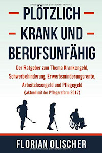 Plötzlich krank und berufsunfähig - Der Ratgeber zum Thema Krankengeld, Schwerbehinderung, Erwerbsminderungsrente, Arbeitslosengeld und Pflegegeld