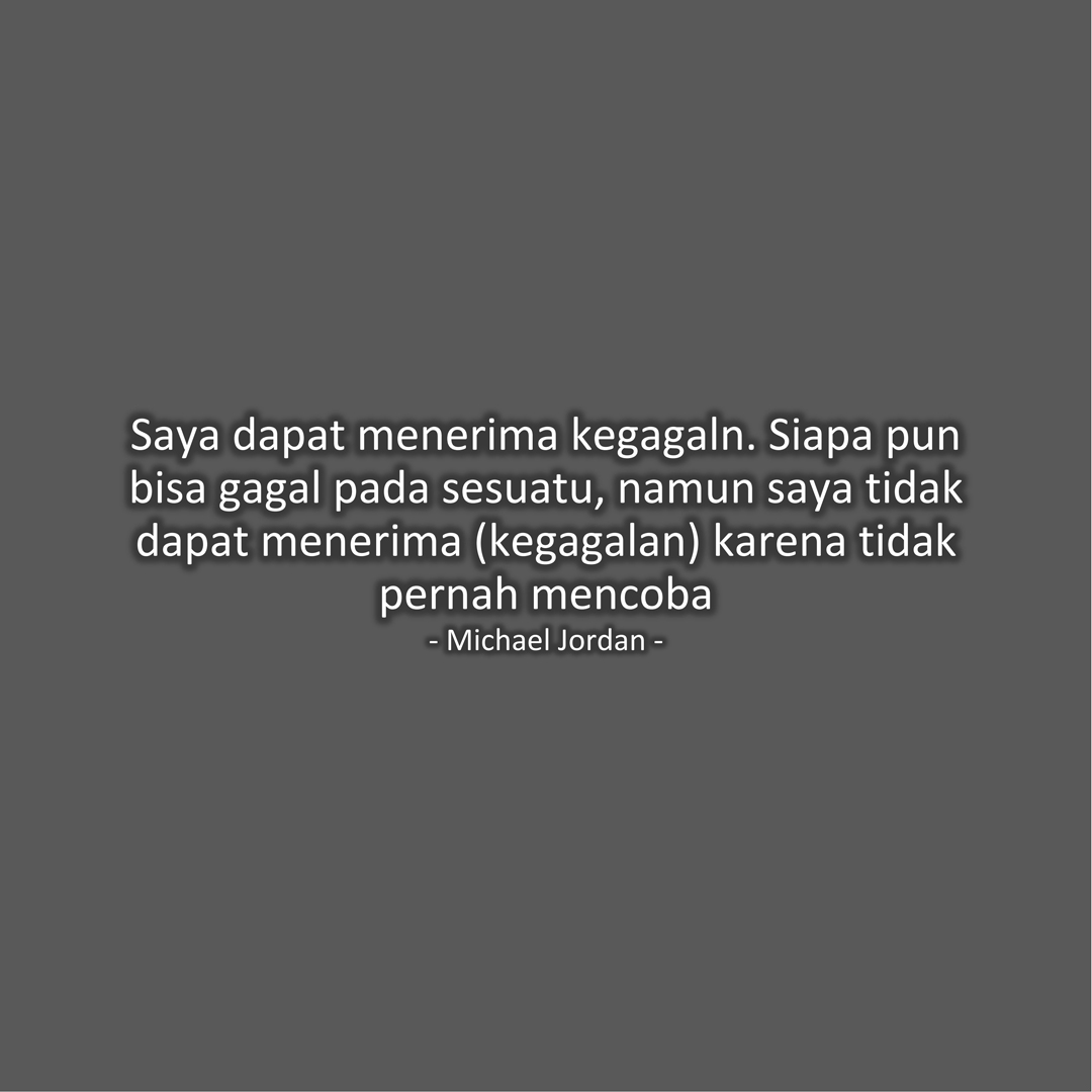 Saya dapat menerima kegagaln. Siapa pun bisa gagal pada sesuatu, namun saya tidak dapat menerima (kegagalan) karena tidak pernah mencoba (Michael Jordan)