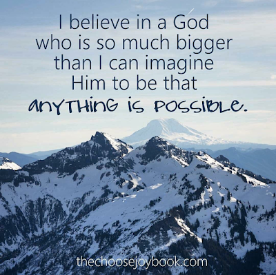 I believe in a God Who is so much bigger than I can imagine Him to be that anything is possible. 