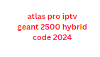 atlas pro iptv geant 2500 hybrid code 2025