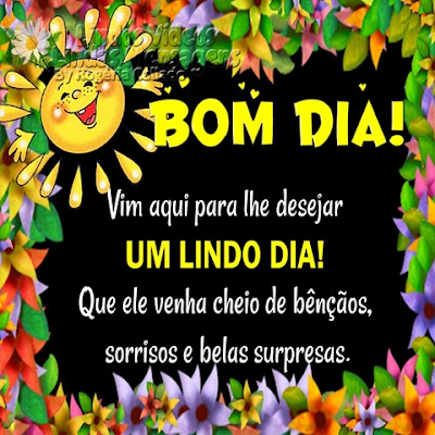 BOM DIA! Vim aqui para lhe desejar UM LINDO DIA! Que ele venha cheio de bênçãos, sorrisos e belas surpresas.