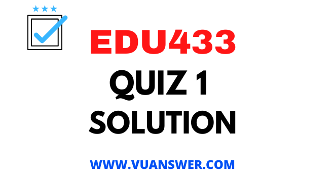 EDU433 Quiz 1 Solution - VU Answer