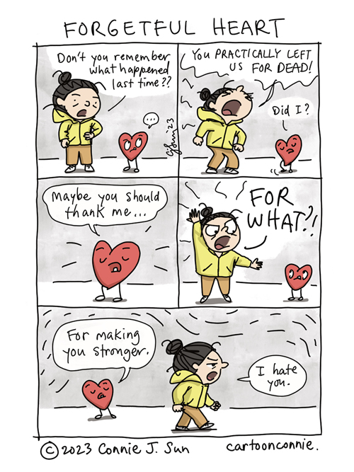 5-panel comic strip of a girl with a bun talking to her plushy cartoon heart, titled "Forgetful Heart." In panel 1, hands on her hips, she says to the heart, "Don't you remember what happened last time??" In panel 2, with heightened emotion, she says in all caps, "You practically left us for dead!" Innocently, heart says, "Did I?" Panel 3 is a close-up of the heart suggesting, "Maybe you should thank me..." In panel 4, the girl exclaims in exasperation, "FOR WHAT?!" In panel 5, heart responds matter-of-factly, "For making you stronger." The girl walks off and mutters, "I hate you." Comic by Connie Sun, cartoonconnie, 2023.