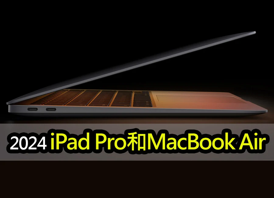 2024 iPad Pro和MacBook Air已生產：3月發布