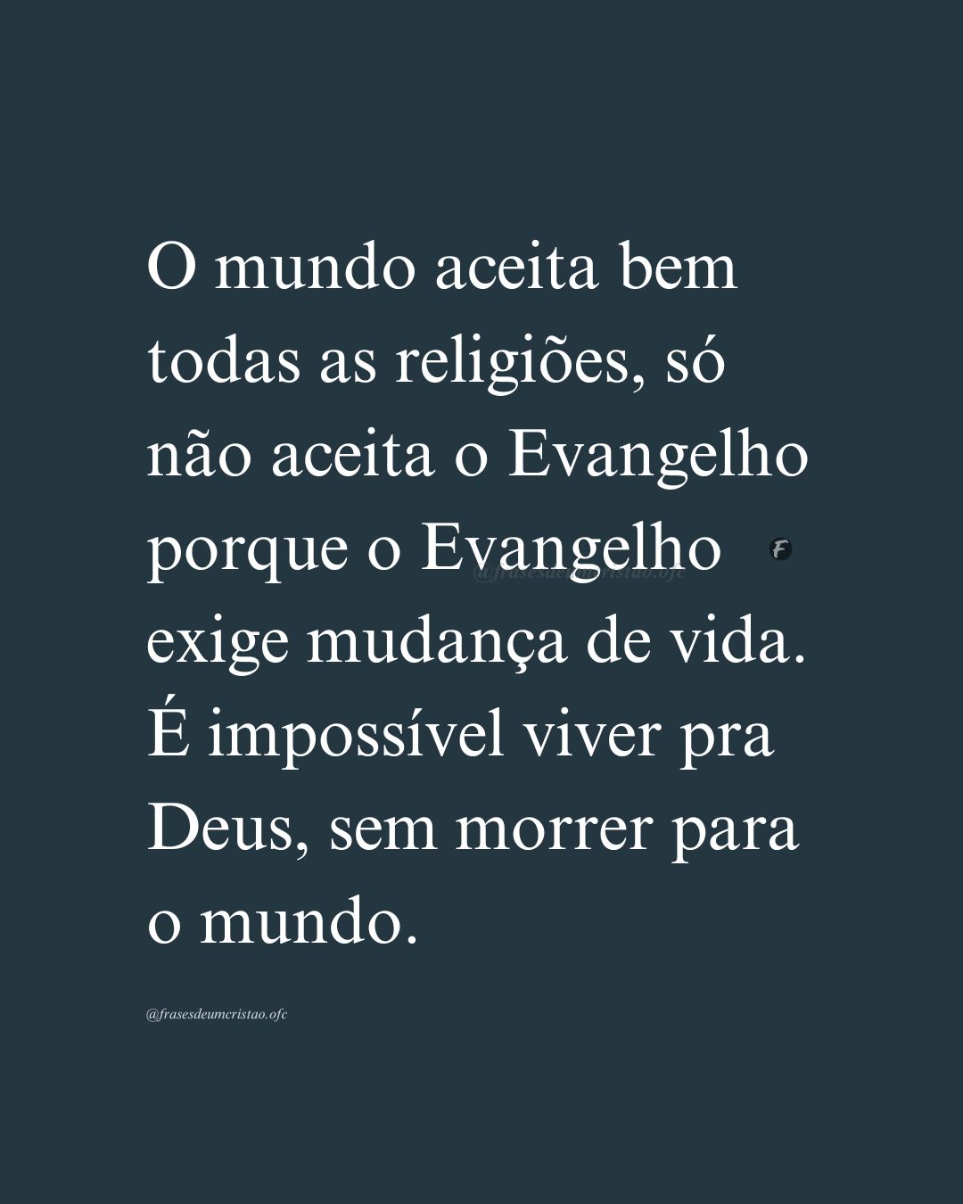 O mundo aceita bem todas as religiões, só não aceita o Evangelho porque o Evangelho exige mudança de vida. É impossível viver pra Deus, sem morrer para o mundo.