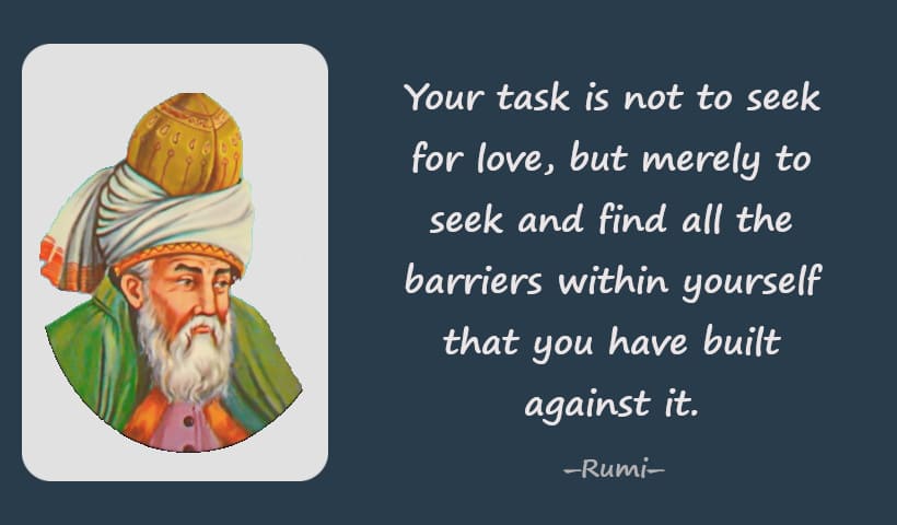 Your task is not to seek for love, but merely to seek and find all the barriers within yourself that you have built against it.