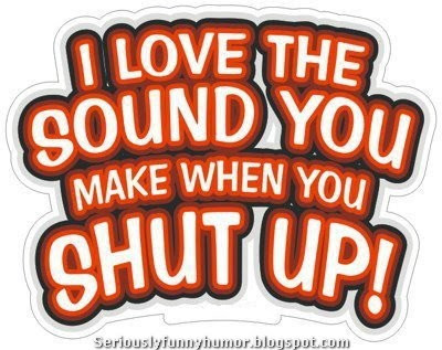 I love the sound you make when you shut up!