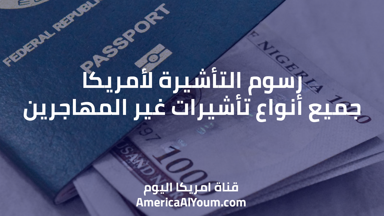 رسوم التأشيرة لأمريكا.. جميع أنواع تأشيرات غير المهاجرين