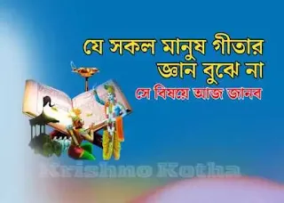 যে সকল মানুষ গীতার জ্ঞান বুঝে না - সে বিষয়ে আজ জানব