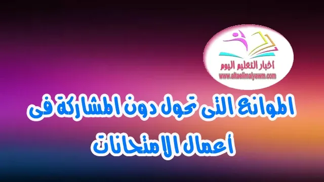 تعرف على : الموانع التى تحول دون المشاركة فى أعمال الامتحانات