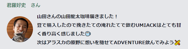 君羅好史さん：　山田さんの山田龍太珈琲届きました！ 豆で購入したので挽きたての淹れたてで飲むUMIACKはとても甘く香り高く感じました☕️ 次はアラスカの原野に想いを馳せてADVENTURE飲んでみよう🛶