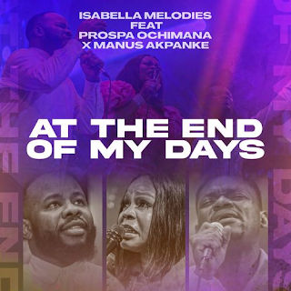 Isabella Melodies - At the end of my days Ft. Prospa Ochimana & Manus Akpanke mp3 Download