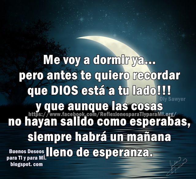 Me voy a dormir ya... pero antes te quiero recordar que DIOS está a tu lado !!! y que aunque las cosas no hayan salido como esperabas, siempre habrá un mañana lleno de esperanza.