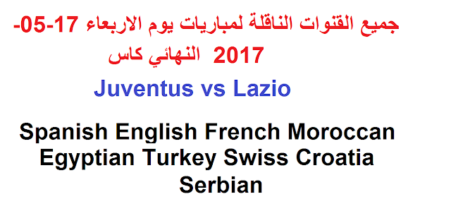 جميع القنوات الناقلة لمباريات يوم الاربعاء 17-05-2017  النهائي كاس  Juventus vs Lazio Spanish English French Moroccan Egyptian Turkey Swiss Croatia Serbian 