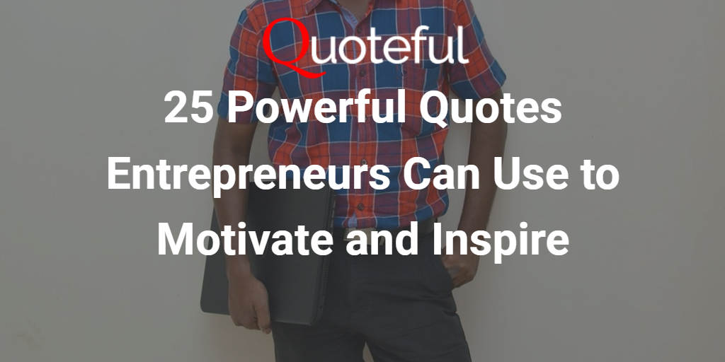 25 Powerful Quotes Entrepreneurs Can Use to Motivate and Inspire