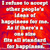 I refuse to accept other people's ideas of happiness for me. As if there's a one size fits all standard for happiness. ~Kanye West