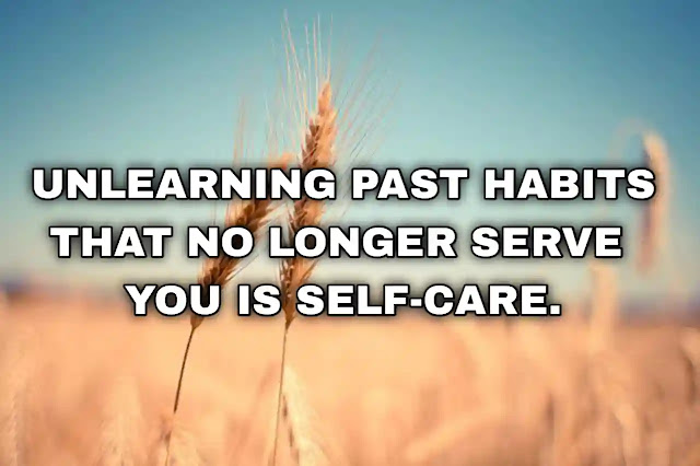 Unlearning past habits that no longer serve you is self-care.