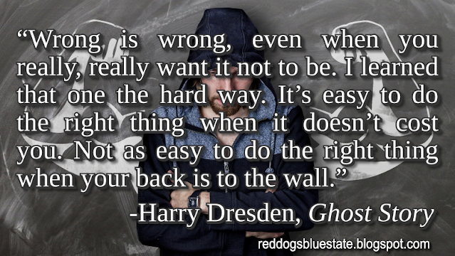 “Wrong is wrong, even when you really, really want it not to be. I learned that one the hard way. It’s easy to do the right thing when it doesn’t cost you. Not as easy to do the right thing when your back is to the wall.” -Harry Dresden, _Ghost Story_