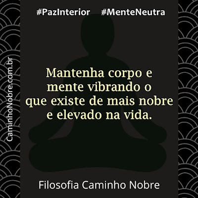 Mantenha corpo e mente vibrando o que existe de mais nobre e elevado na vida. Filosofia Caminho Nobre