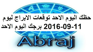 حظك اليوم الاحد توقعات الابراج ليوم 11-09-2016 برجك اليوم الاحد