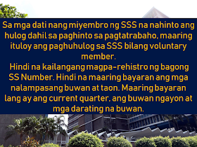 It is important that we secure our future not only for our own sake but for those who depend on us. If we cannot afford to buy private insurance policies, the government can help us to have it through the Social Security System (SSS). Local employees, businessmen, entrepreneurs, private individuals, and even overseas Filipino workers (OFW) can be a voluntary member. And as a member, it is important to know how being an SSS member could be advantageous to us. We have to know what benefits can we get and how can we avail it.  Advertisement         Sponsored Links      Here are more points that you should know if you are a voluntary member of SSS:   Members of SSS whom their payment of contributions has stopped due to lack of work or termination, they can still continue with their contributions as voluntary members.  There is no need to register anew or get a new SS number. You can use your existing SS number and pay for the current quarter. No need to pay for the previous years.    Remember the deadline for payment for your SSS contributions as a voluntary member. To know your deadline, you should refer to the last digit of your SS number.  -—If the last digit of your SS number is 1or 2, your deadline is on every 10th of the month.  —3 or 4, every 15th of the month  —5 or 6, every 20th of the month  —7 or 8, every 25th of the month  —9 or 0, every end of the month    You can access your SSS record online. You can go to their website and you may need to provide the receipt from your last payment. If you still don't have an SSS online account, it will take 24 hours to activate it.  SSS online can provide information about your contributions or loan status if you have any and how much contributions you already have.    Important digits that you need to remember for your qualification in SSS benefits and programs:    36 months of contributions to qualify for loans with consistent payments for the previous 6 months.    120 months minimum contributions to have a pension. The bigger your contribution especially in the last 5 years for you to get a bigger pension.     Maternity benefit could be availed 4 times. It is important that you promptly advise SSS of your pregnancy. You can even do the notification via text message.  To be qualified to avail you need to be paying at least 3 months within the last 12 months before the semester of your pregnancy or miscarriage.     *For SSS members with outstanding unpaid loan balances, there is a Loan Condonation which started last April 12, 2018, and will last until October1, 2018. It is a good opportunity for those who seek loan restructuring and to lessen the penalty.  Please visit the SSS website or any of their offices near your area.    READ MORE: It's More Deadly In The Philippines? Tourism Ad In New York, Vandalized    Earn While Helping Your Friends Get Their Loan    List of Philippine Embassies And Consulates Around The World    Deployment Ban In Kuwait To Be Lifted Only If OFWs Are 100% Protected —Cayetano    Why OFWs From Kuwait Afraid Of Coming Home?   How to Avail Auto, Salary And Home Loan From Union Bank