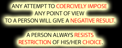 ANY ATTEMPT TO COERCIVELY IMPOSE ANY POINT OF VIEW <br />TO A PERSON WILL GIVE A NEGATIVE RESULT.A PERSON ALWAYS RESISTS RESTRICTION OF HIS/HER CHOICE.