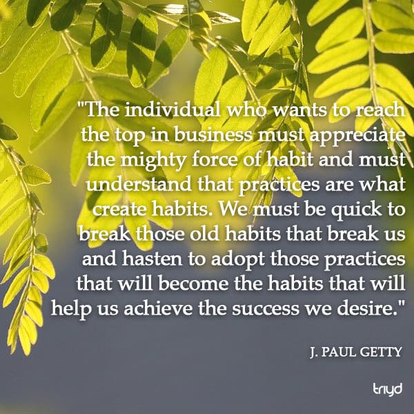 J. Paul Getty Quote: "The individual who wants to reach the top in business must appreciate the mighty force of habit and must understand that practices are what create habits. We must be quick to break those old habits that break us and hasten to adopt those practices that will become the habits that will help us achieve the success we desire."