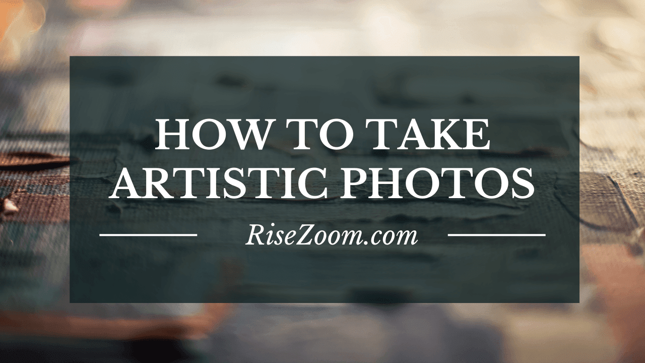 How To Take Artistic Photos: The Expression Between Techniques And Aesthetics (Artistic Photography)